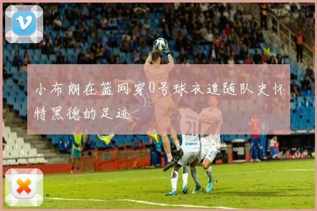 小布朗在篮网穿0号球衣追随队史怀特黑德的足迹