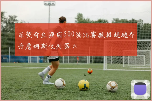 东契奇生涯前500场比赛数据超越乔丹詹姆斯位列第六