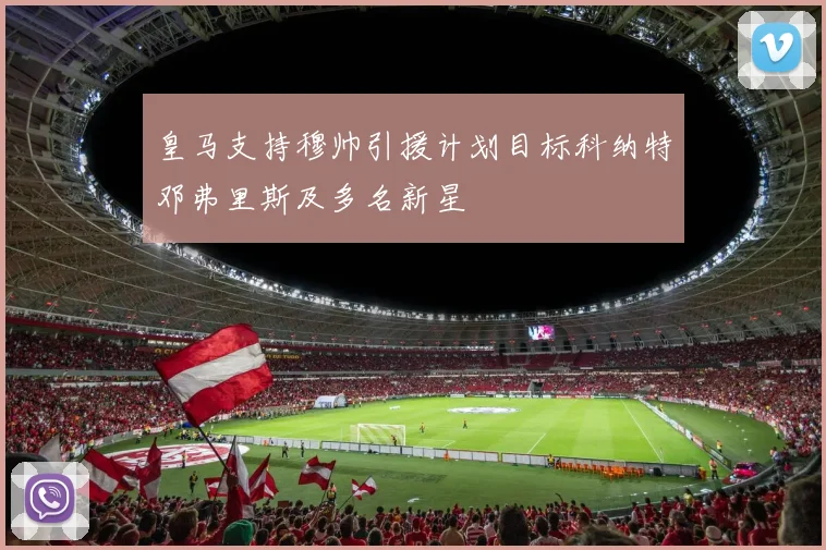 皇马支持穆帅引援计划目标科纳特邓弗里斯及多名新星