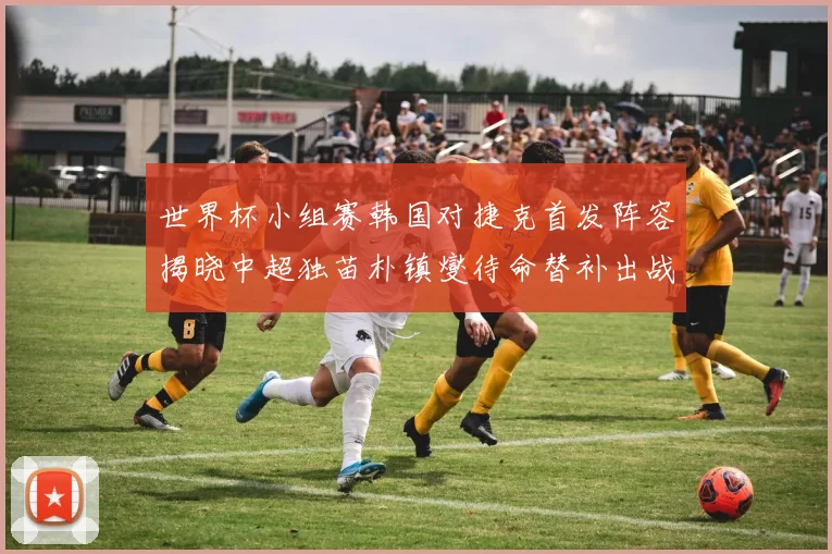 世界杯小组赛韩国对捷克首发阵容揭晓中超独苗朴镇燮待命替补出战