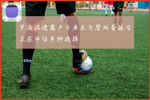 罗马诺透露卢卡库未与摩纳哥接洽正在评估多种选择