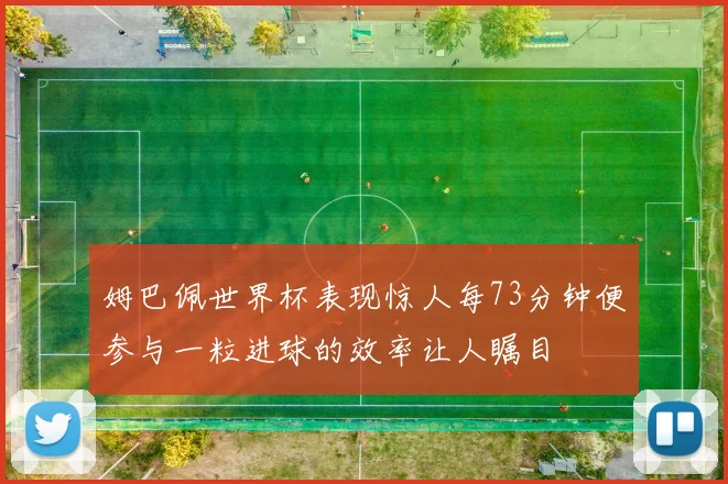 姆巴佩世界杯表现惊人每73分钟便参与一粒进球的效率让人瞩目