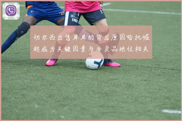 切尔西出售库库的背后原因哈托崛起成为关键因素与非卖品地位相关