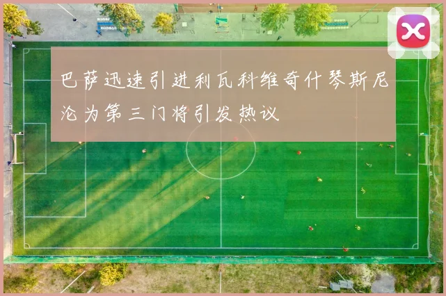巴萨迅速引进利瓦科维奇什琴斯尼沦为第三门将引发热议