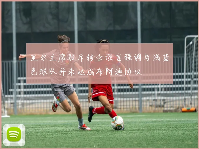 里尔主席驳斥转会谣言强调与浅蓝色球队并未达成布阿迪协议