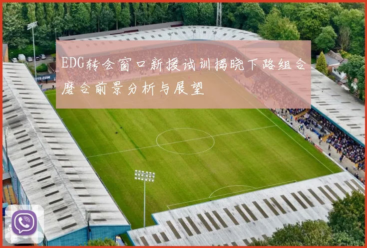 EDG转会窗口新援试训揭晓下路组合磨合前景分析与展望