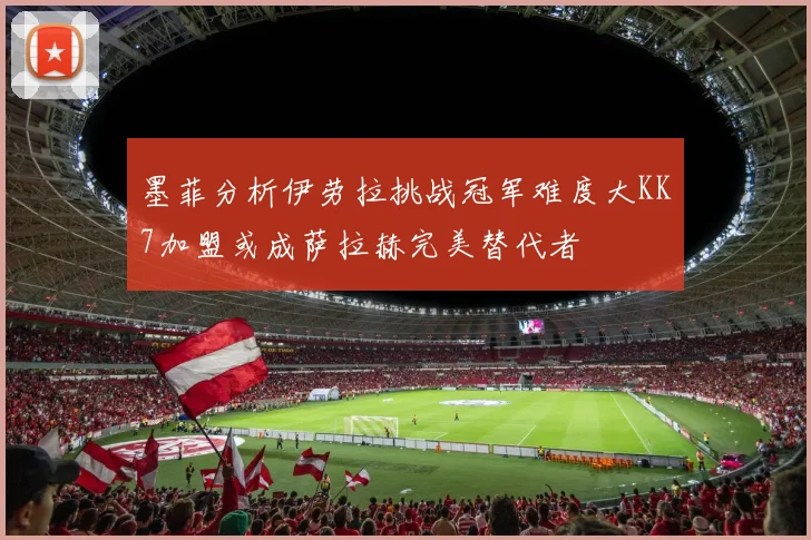 墨菲分析伊劳拉挑战冠军难度大KK7加盟或成萨拉赫完美替代者