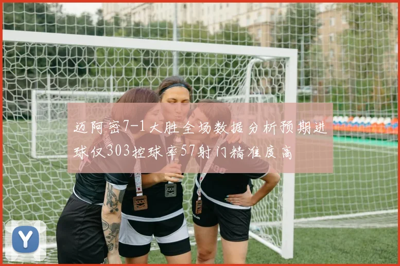 迈阿密7-1大胜全场数据分析预期进球仅303控球率57射门精准度高